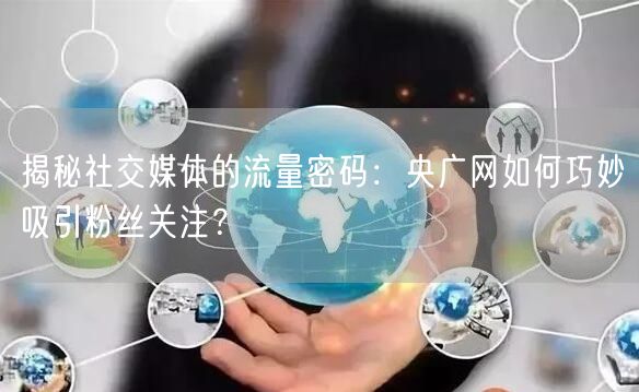 揭秘社交媒体的流量密码：央广网如何巧妙吸引粉丝关注？