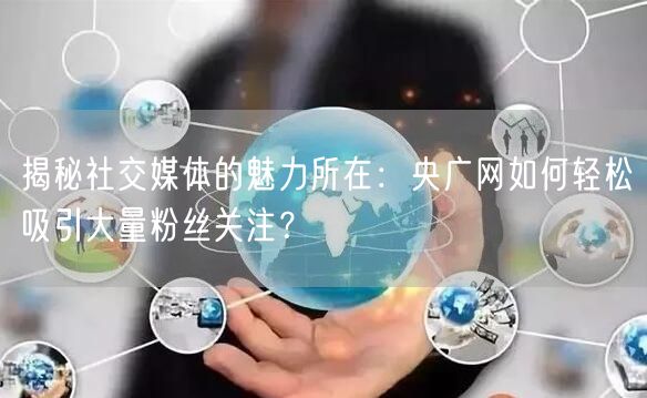 揭秘社交媒体的魅力所在：央广网如何轻松吸引大量粉丝关注？