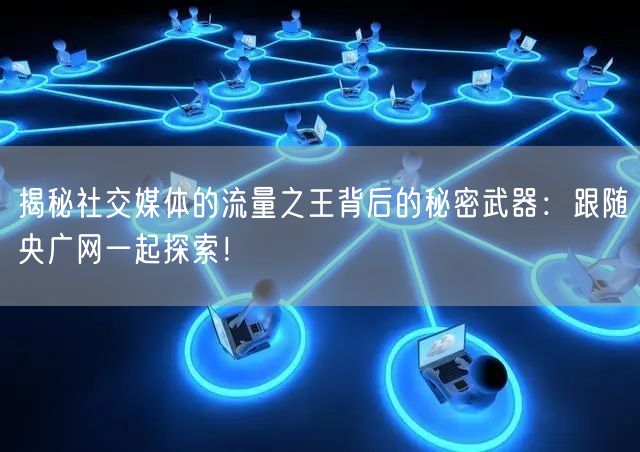 揭秘社交媒体的流量之王背后的秘密武器：跟随央广网一起探索！