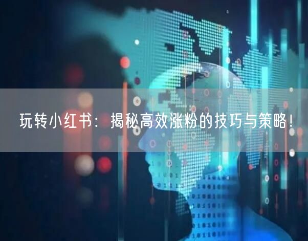 玩转小红书：揭秘高效涨粉的技巧与策略！