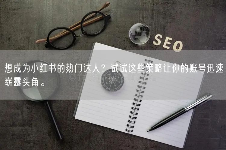 想成为小红书的热门达人？试试这些策略让你的账号迅速崭露头角。
