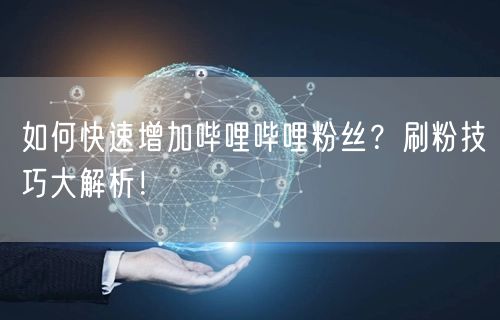 如何快速增加哔哩哔哩粉丝？刷粉技巧大解析！