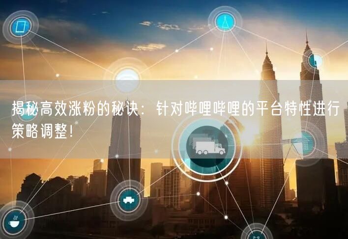 揭秘高效涨粉的秘诀：针对哔哩哔哩的平台特性进行策略调整！
