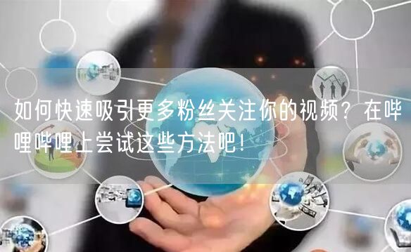 如何快速吸引更多粉丝关注你的视频？在哔哩哔哩上尝试这些方法吧！