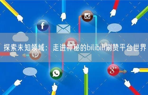 探索未知领域：走进神秘的bilibili刷赞平台世界