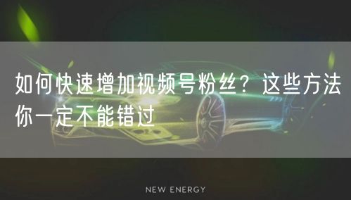 如何快速增加视频号粉丝？这些方法你一定不能错过