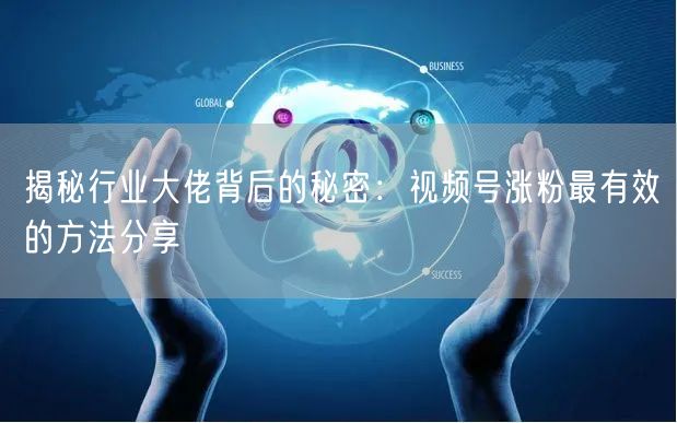揭秘行业大佬背后的秘密：视频号涨粉最有效的方法分享