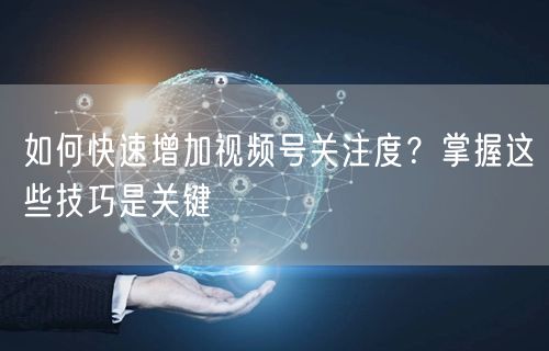 如何快速增加视频号关注度？掌握这些技巧是关键
