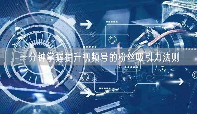 一分钟掌握提升视频号的粉丝吸引力法则