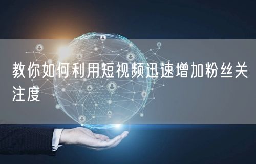 教你如何利用短视频迅速增加粉丝关注度