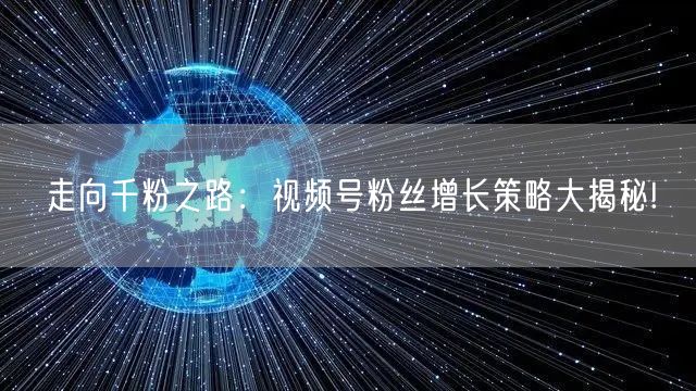 走向千粉之路：视频号粉丝增长策略大揭秘!