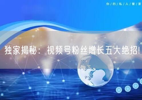 独家揭秘：视频号粉丝增长五大绝招!