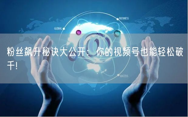 粉丝飙升秘诀大公开：你的视频号也能轻松破千!