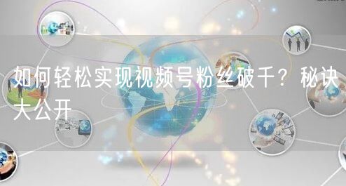 如何轻松实现视频号粉丝破千？秘诀大公开