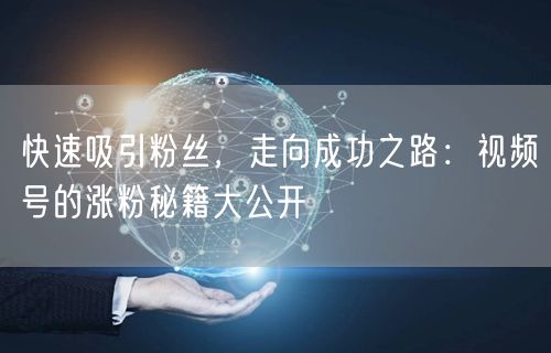 快速吸引粉丝，走向成功之路：视频号的涨粉秘籍大公开