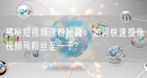 揭秘短视频涨粉秘籍：如何快速提升视频号粉丝至一千?
