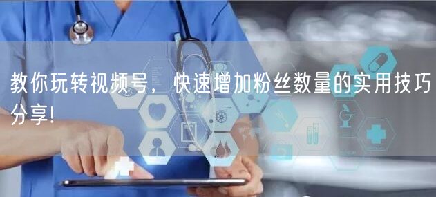 教你玩转视频号，快速增加粉丝数量的实用技巧分享!