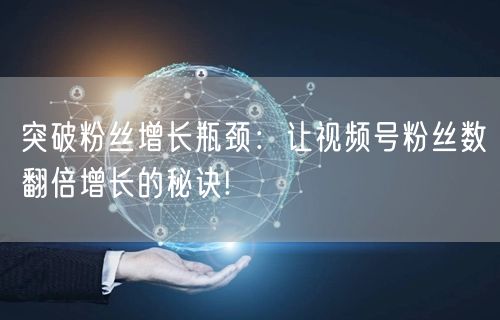 突破粉丝增长瓶颈：让视频号粉丝数翻倍增长的秘诀!