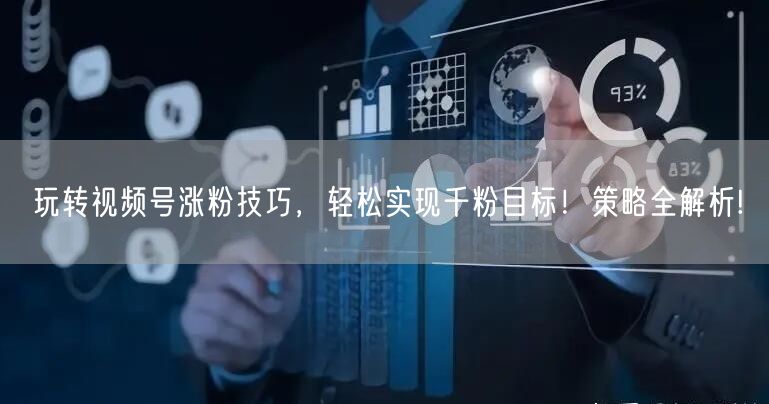 玩转视频号涨粉技巧，轻松实现千粉目标！策略全解析!