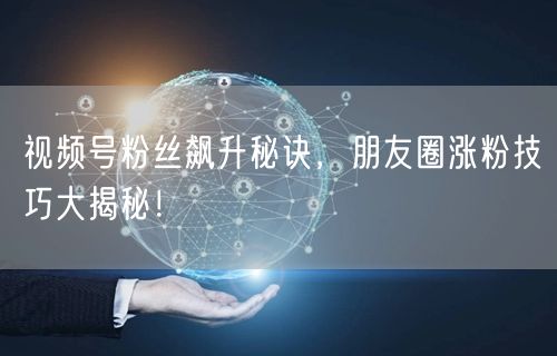 视频号粉丝飙升秘诀，朋友圈涨粉技巧大揭秘！