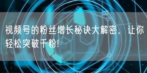 视频号的粉丝增长秘诀大解密，让你轻松突破千粉!
