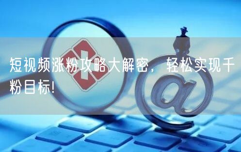 短视频涨粉攻略大解密，轻松实现千粉目标!