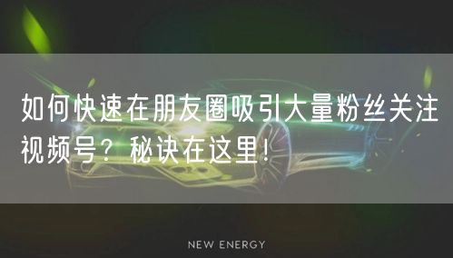 如何快速在朋友圈吸引大量粉丝关注视频号？秘诀在这里！