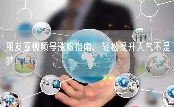 朋友圈视频号涨粉指南，轻松提升人气不是梦！