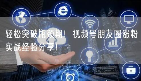 轻松突破瓶颈期！视频号朋友圈涨粉实战经验分享！