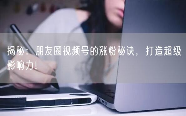 揭秘：朋友圈视频号的涨粉秘诀，打造超级影响力！