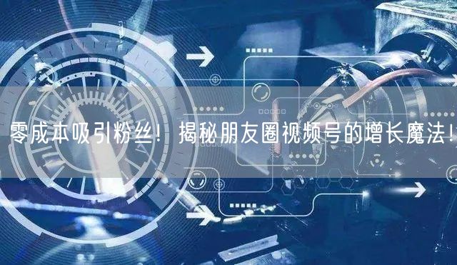 零成本吸引粉丝！揭秘朋友圈视频号的增长魔法！