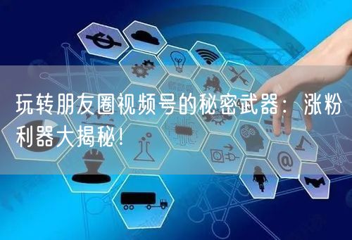玩转朋友圈视频号的秘密武器：涨粉利器大揭秘！