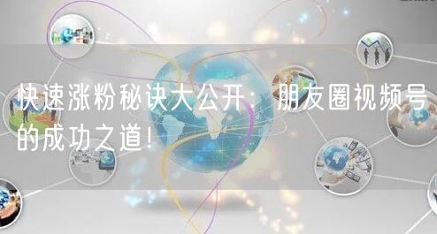 快速涨粉秘诀大公开：朋友圈视频号的成功之道！