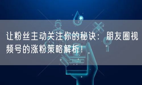 让粉丝主动关注你的秘诀：朋友圈视频号的涨粉策略解析！