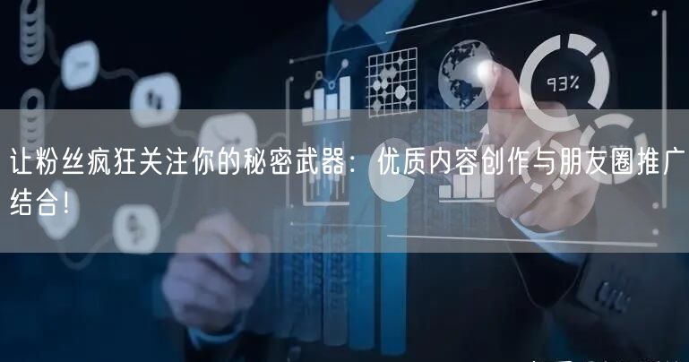 让粉丝疯狂关注你的秘密武器：优质内容创作与朋友圈推广结合！