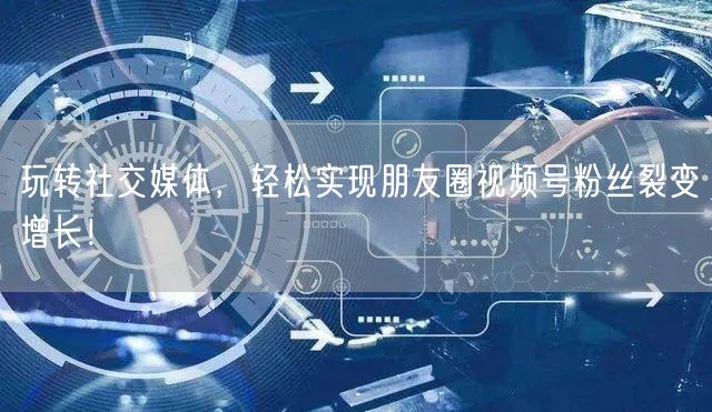 玩转社交媒体，轻松实现朋友圈视频号粉丝裂变增长！