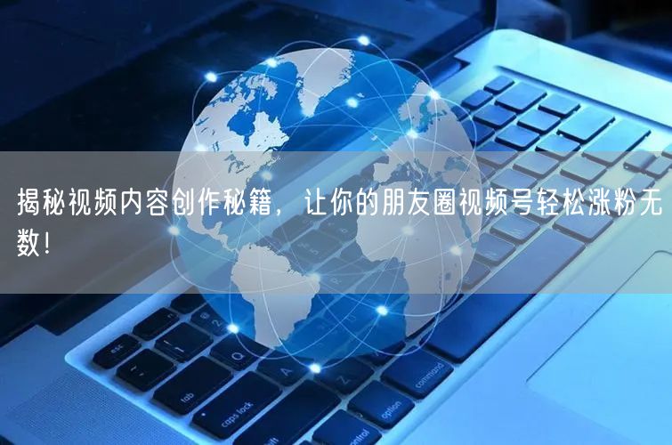 揭秘视频内容创作秘籍，让你的朋友圈视频号轻松涨粉无数！