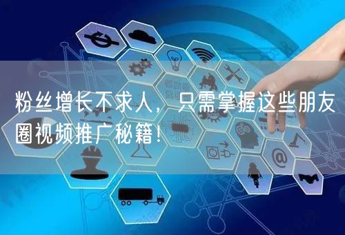 粉丝增长不求人，只需掌握这些朋友圈视频推广秘籍！