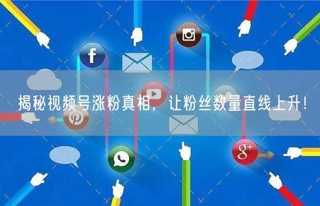 揭秘视频号涨粉真相，让粉丝数量直线上升！