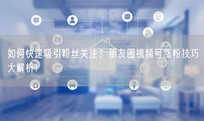 如何快速吸引粉丝关注？朋友圈视频号涨粉技巧大解析！