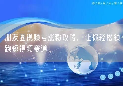 朋友圈视频号涨粉攻略，让你轻松领跑短视频赛道！