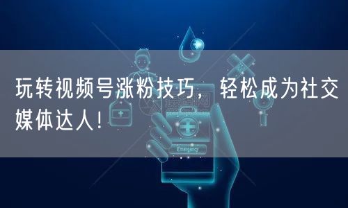 玩转视频号涨粉技巧，轻松成为社交媒体达人！