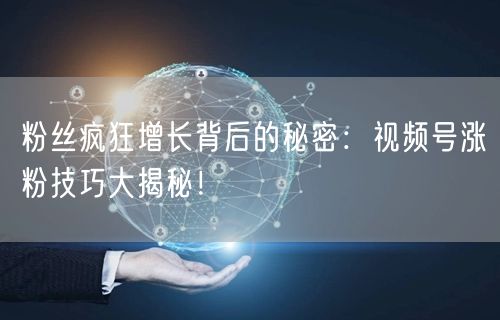 粉丝疯狂增长背后的秘密：视频号涨粉技巧大揭秘！