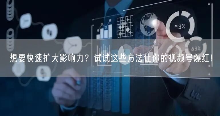 想要快速扩大影响力？试试这些方法让你的视频号爆红！