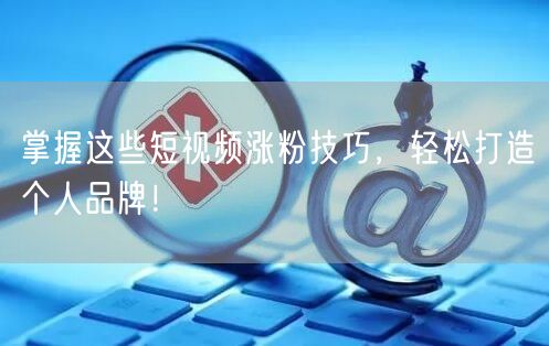 掌握这些短视频涨粉技巧，轻松打造个人品牌！