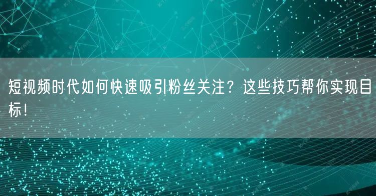 短视频时代如何快速吸引粉丝关注？这些技巧帮你实现目标！
