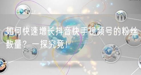 如何快速增长抖音快手视频号的粉丝数量？一探究竟！