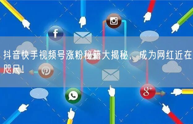 抖音快手视频号涨粉秘籍大揭秘，成为网红近在咫尺！