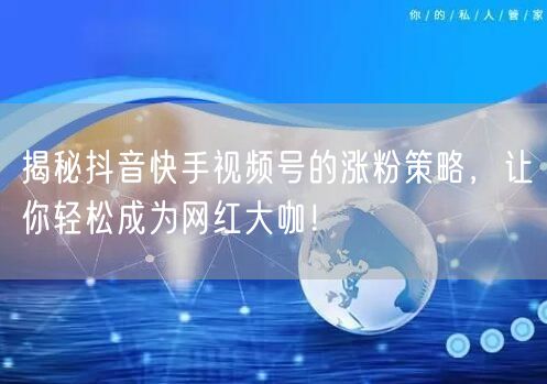 揭秘抖音快手视频号的涨粉策略，让你轻松成为网红大咖！