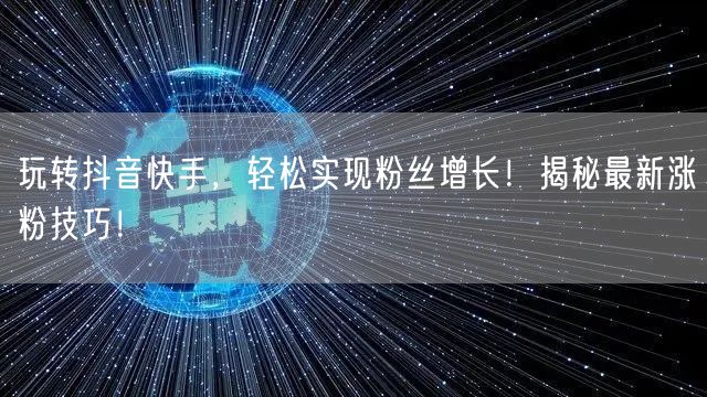 玩转抖音快手，轻松实现粉丝增长！揭秘最新涨粉技巧！